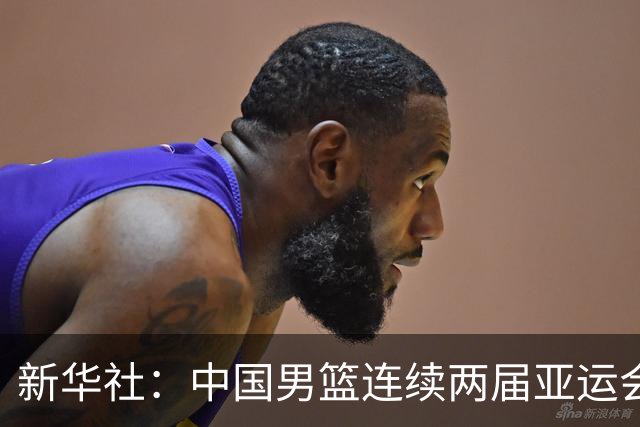 新华社：中国男篮连续两届亚运会止步半决赛，不是用“偶然”可以解释的